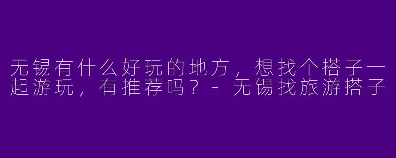 无锡有什么好玩的地方，想找个搭子一起游玩，有推荐吗？