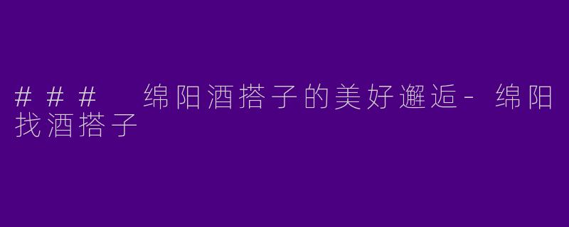 ### 绵阳酒搭子的美好邂逅-绵阳找酒搭子