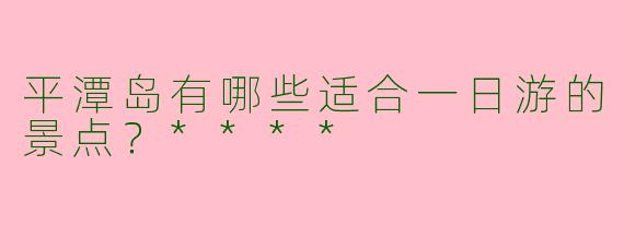 平潭岛有哪些适合一日游的景点？****