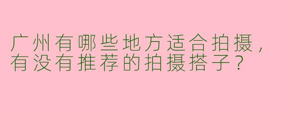 广州有哪些地方适合拍摄，有没有推荐的拍摄搭子？