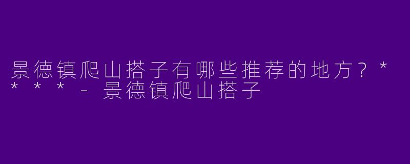 景德镇爬山搭子有哪些推荐的地方？****