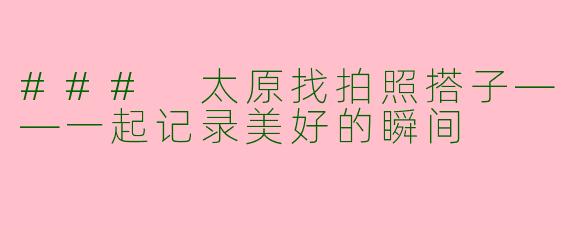 ### 太原找拍照搭子——一起记录美好的瞬间