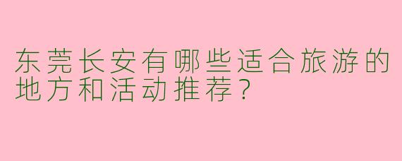 东莞长安有哪些适合旅游的地方和活动推荐？