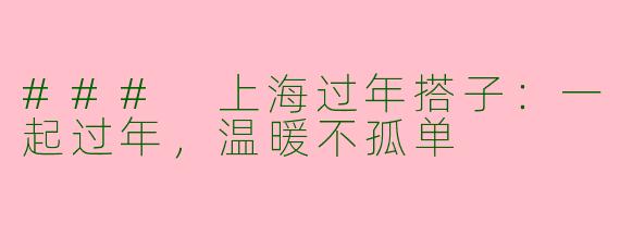 ### 上海过年搭子：一起过年，温暖不孤单