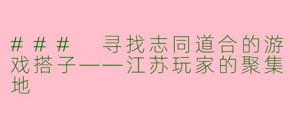 ### 寻找志同道合的游戏搭子——江苏玩家的聚集地