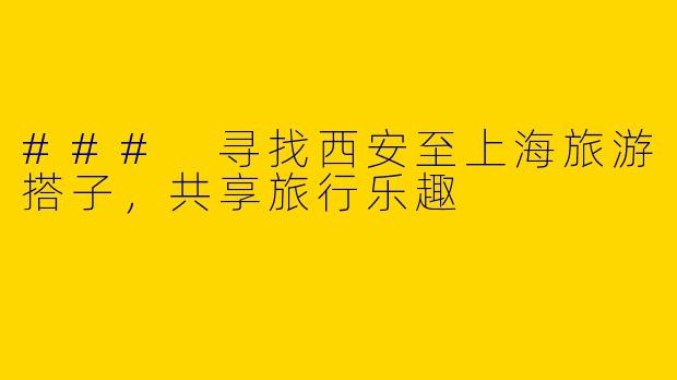 ### 寻找西安至上海旅游搭子，共享旅行乐趣