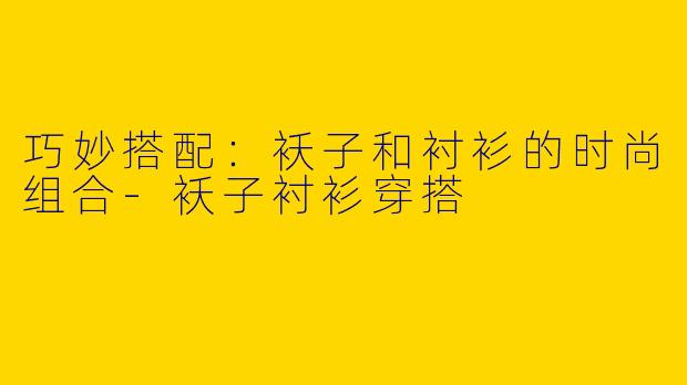 巧妙搭配：袄子和衬衫的时尚组合