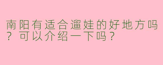 南阳有适合遛娃的好地方吗？可以介绍一下吗？