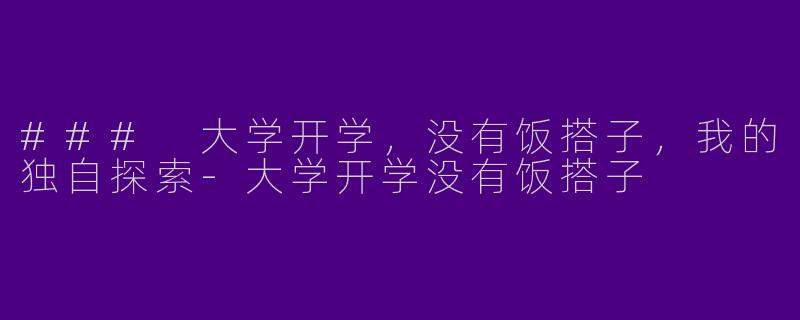 ### 大学开学，没有饭搭子，我的独自探索-大学开学没有饭搭子
