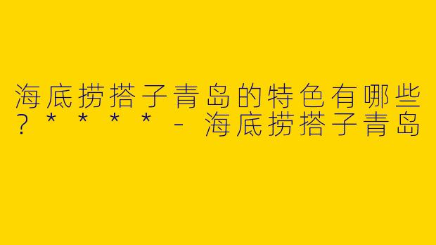 海底捞搭子青岛的特色有哪些？****