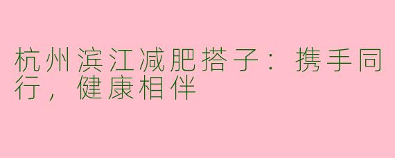 杭州滨江减肥搭子:携手同行,健康相伴