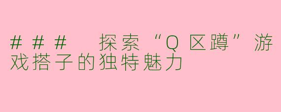 ### 探索“Q区蹲”游戏搭子的独特魅力