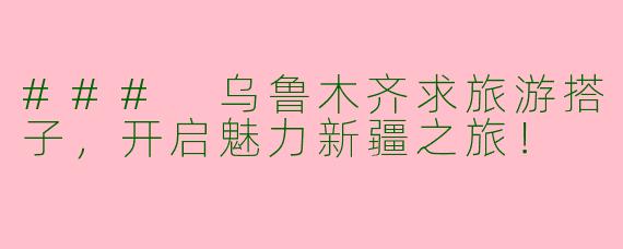 ### 乌鲁木齐求旅游搭子，开启魅力新疆之旅！