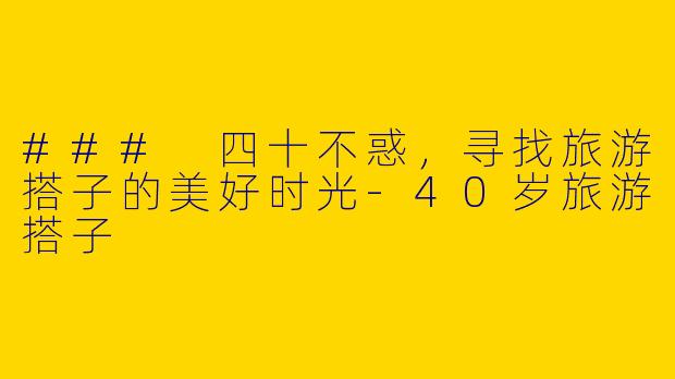 ### 四十不惑，寻找旅游搭子的美好时光-40岁旅游搭子