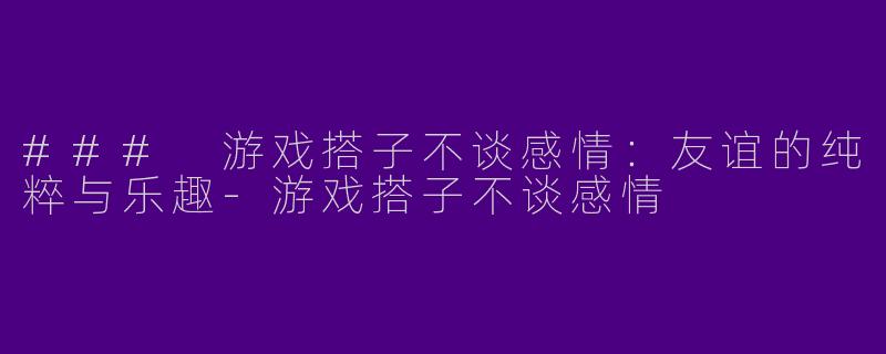 ### 游戏搭子不谈感情：友谊的纯粹与乐趣