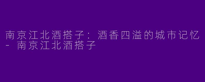 南京江北酒搭子：酒香四溢的城市记忆-南京江北酒搭子