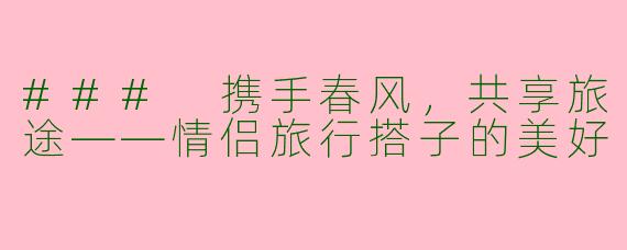 ### 携手春风，共享旅途——情侣旅行搭子的美好