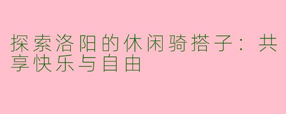 探索洛阳的休闲骑搭子：共享快乐与自由