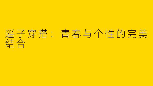 遥子穿搭：青春与个性的完美结合