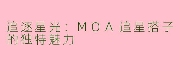 追逐星光：MOA追星搭子的独特魅力