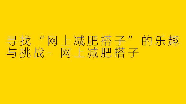 寻找“网上减肥搭子”的乐趣与挑战