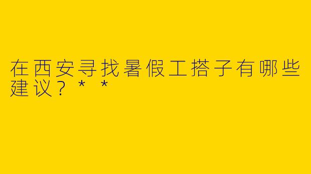 在西安寻找暑假工搭子有哪些建议?**