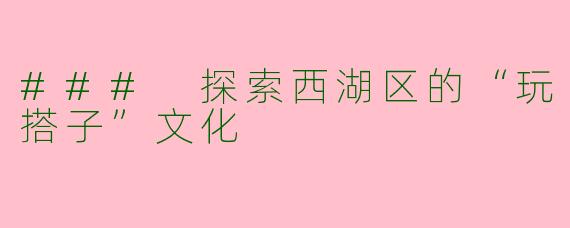 ### 探索西湖区的“玩搭子”文化