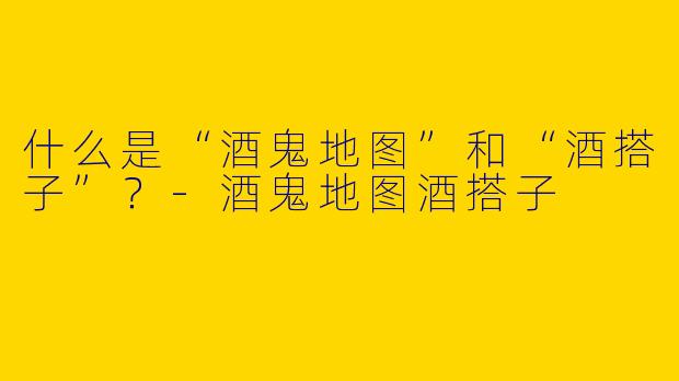 什么是“酒鬼地图”和“酒搭子”?