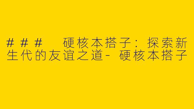 ### 硬核本搭子：探索新生代的友谊之道