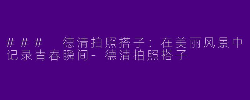 ### 德清拍照搭子：在美丽风景中记录青春瞬间-德清拍照搭子