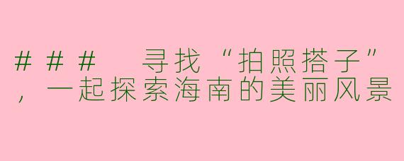 ### 寻找“拍照搭子”，一起探索海南的美丽风景