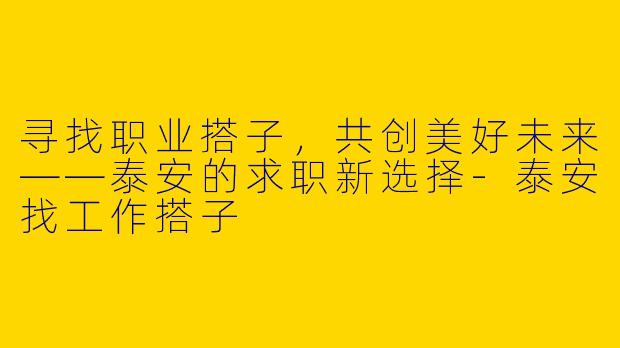 寻找职业搭子，共创美好未来——泰安的求职新选择-泰安找工作搭子