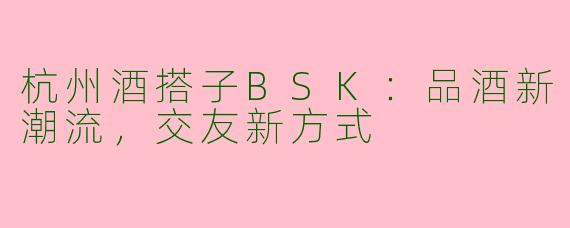 杭州酒搭子BSK：品酒新潮流，交友新方式