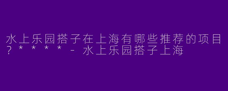 水上乐园搭子在上海有哪些推荐的项目？****