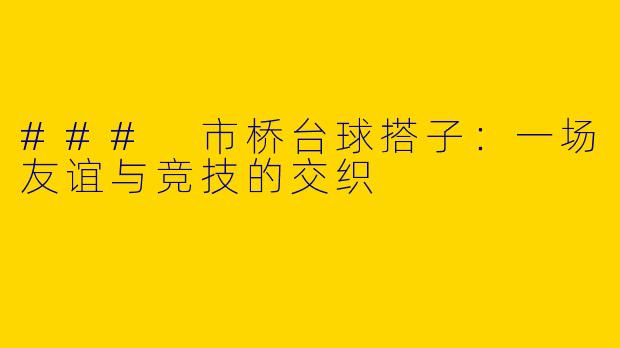 ### 市桥台球搭子：一场友谊与竞技的交织