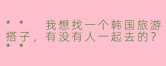 ** 我想找一个韩国旅游搭子，有没有人一起去的？**
