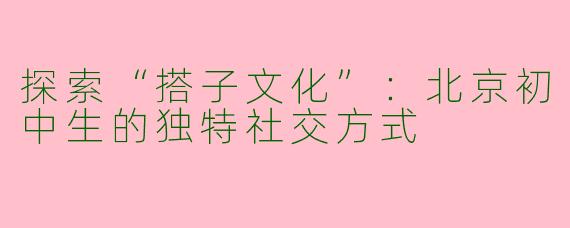 探索“搭子文化”：北京初中生的独特社交方式