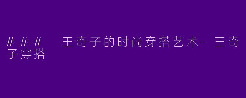 ### 王奇子的时尚穿搭艺术-王奇子穿搭