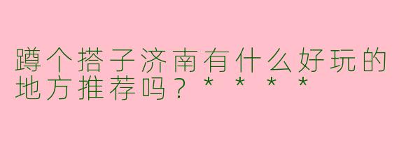 蹲个搭子济南有什么好玩的地方推荐吗?****