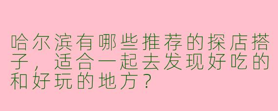 哈尔滨有哪些推荐的探店搭子，适合一起去发现好吃的和好玩的地方？