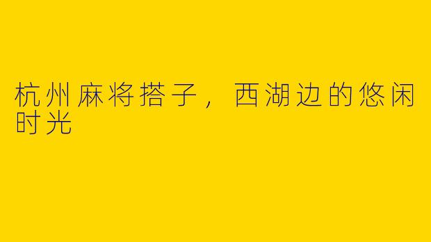 杭州麻将搭子，西湖边的悠闲时光