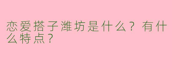 恋爱搭子潍坊是什么？有什么特点？