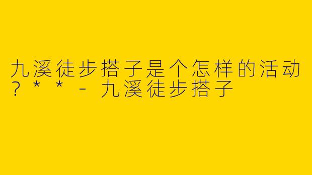 九溪徒步搭子是个怎样的活动?**