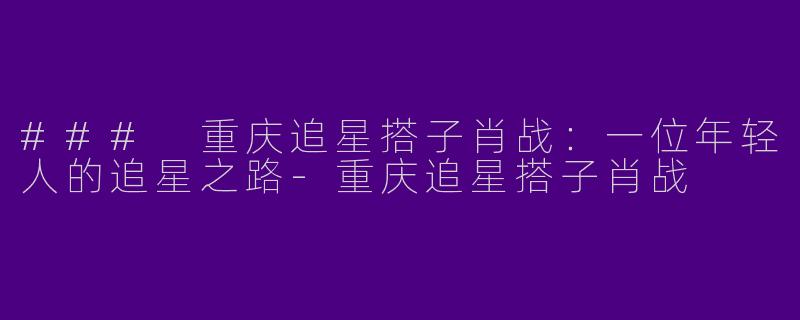 ### 重庆追星搭子肖战：一位年轻人的追星之路-重庆追星搭子肖战
