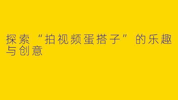 探索“拍视频蛋搭子”的乐趣与创意