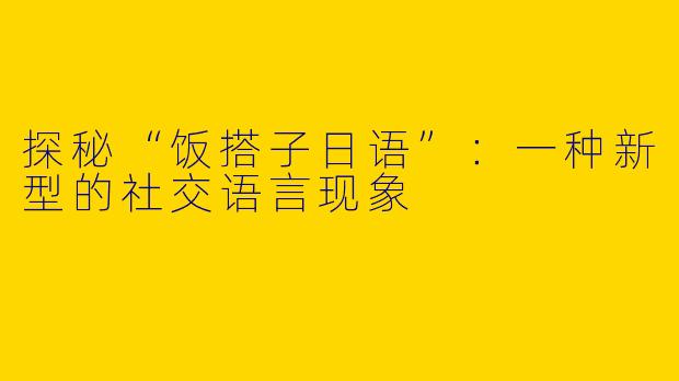 探秘“饭搭子日语”:一种新型的社交语言现象