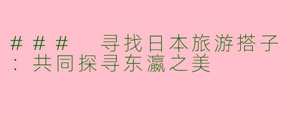 ### 寻找日本旅游搭子:共同探寻东瀛之美