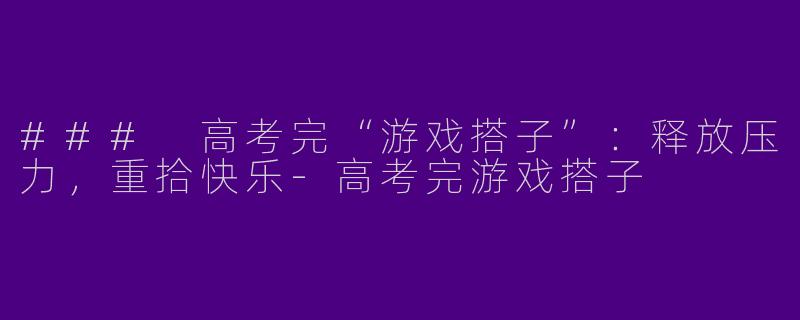 ### 高考完“游戏搭子”：释放压力，重拾快乐