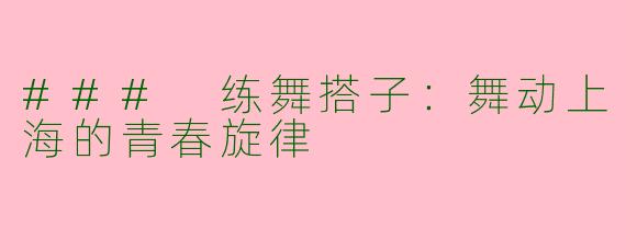 ### 练舞搭子:舞动上海的青春旋律