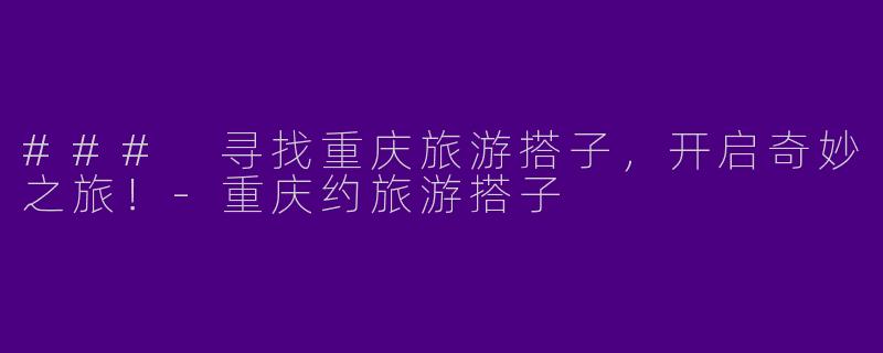### 寻找重庆旅游搭子，开启奇妙之旅！-重庆约旅游搭子